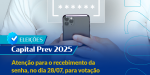 Eleições Capital Prev 2025: atenção para o recebimento da senha, no dia 28/07, para votação nos dias 31/07 e 01/08